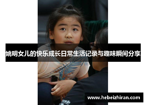 姚明女儿的快乐成长日常生活记录与趣味瞬间分享