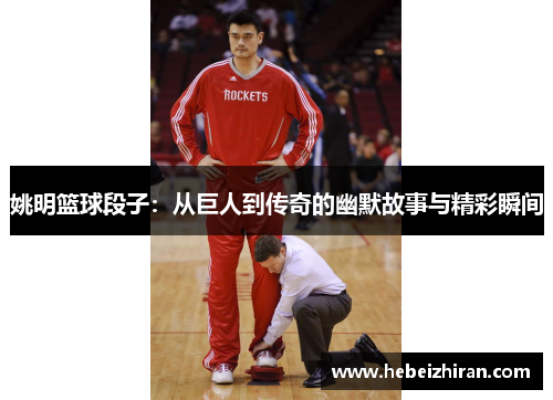 姚明篮球段子：从巨人到传奇的幽默故事与精彩瞬间
