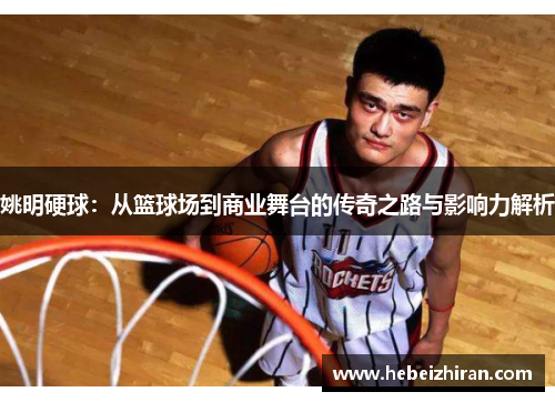 姚明硬球：从篮球场到商业舞台的传奇之路与影响力解析