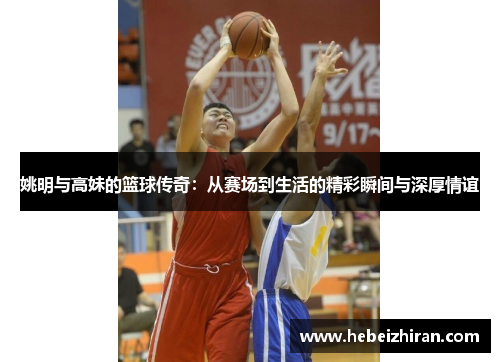 姚明与高妹的篮球传奇：从赛场到生活的精彩瞬间与深厚情谊