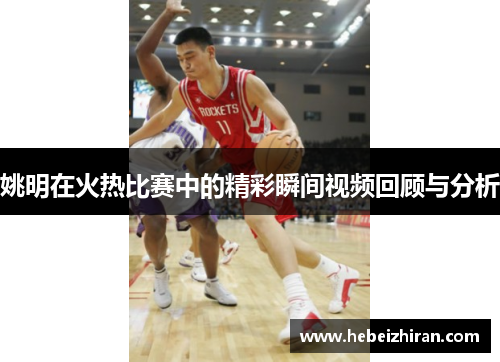 姚明在火热比赛中的精彩瞬间视频回顾与分析