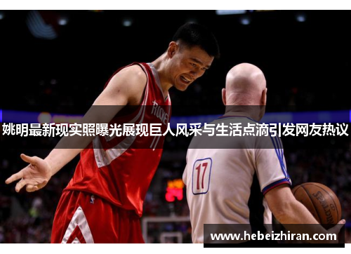 姚明最新现实照曝光展现巨人风采与生活点滴引发网友热议
