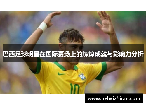 巴西足球明星在国际赛场上的辉煌成就与影响力分析