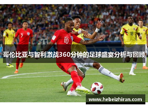 哥伦比亚与智利激战360分钟的足球盛宴分析与回顾