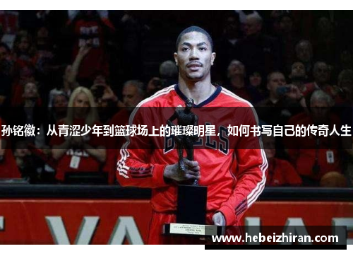 孙铭徽：从青涩少年到篮球场上的璀璨明星，如何书写自己的传奇人生