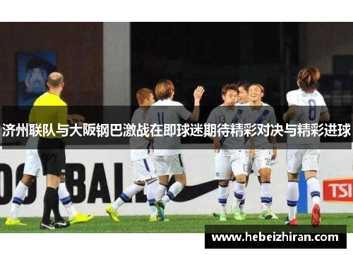 济州联队与大阪钢巴激战在即球迷期待精彩对决与精彩进球
